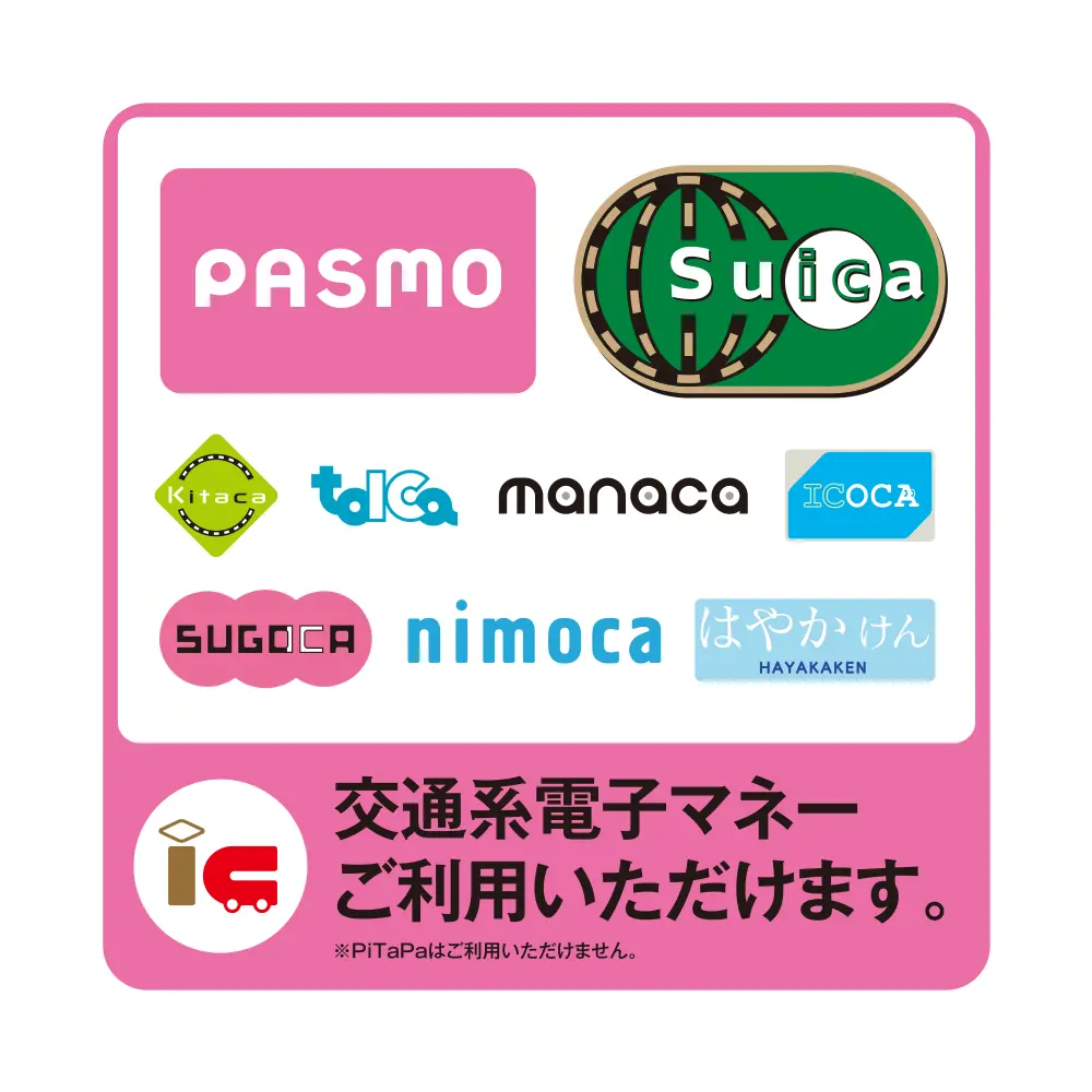 交通系電子マネー(PASMO,Suica,Kitaca,TOICA,manaca,ICOCA,SUGOCA,nimoca,はやかけん)ご利用いただけます。※PiTaPaはご利用いただけません。