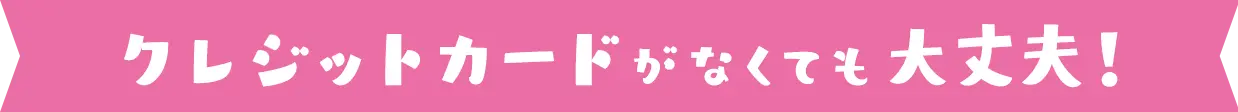 クレジットカードがなくても大丈夫!