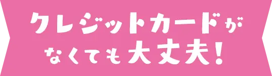 クレジットカードがなくても大丈夫！