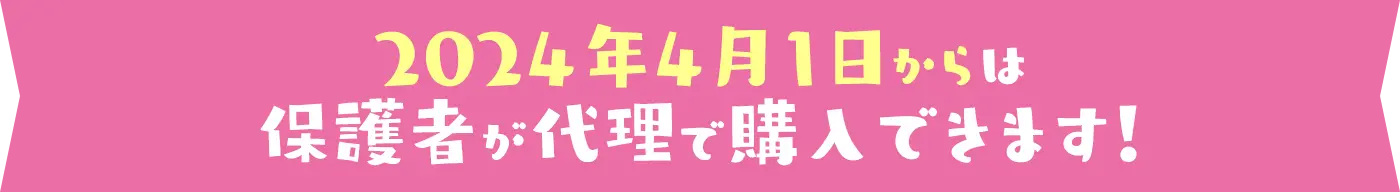 2024年4月1日からは保護者が代理で購入できます！