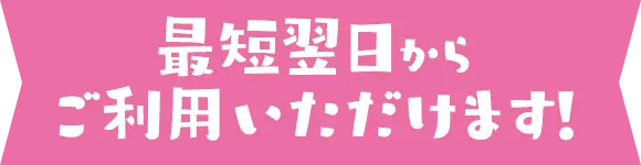 最短翌日からご利用いただけます！